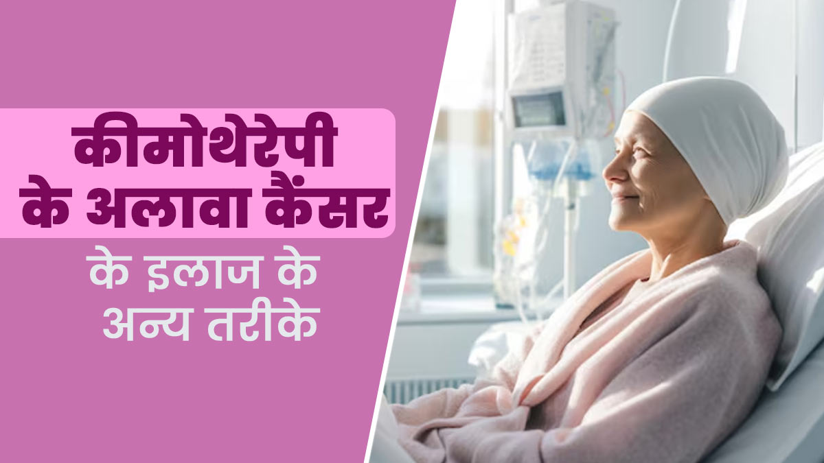 कैंसर में कीमोथेरेपी काम नहीं कर रही? जानें और किन तकनीकों से हो सकता है कैंसर का इलाज